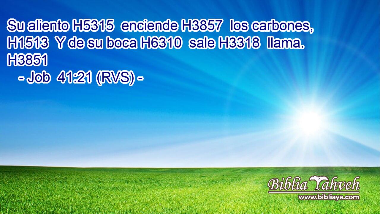 Su aliento H5315  enciende H3857  los carbones, H1513  Y de su boca H6310  sale H3318  llama. H3851  