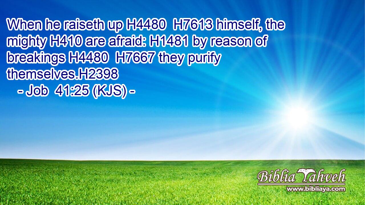 When he raiseth up H4480  H7613 himself, the mighty H410 are afraid: H1481 by reason of breakings H4480  H7667 they purify themselves.H2398