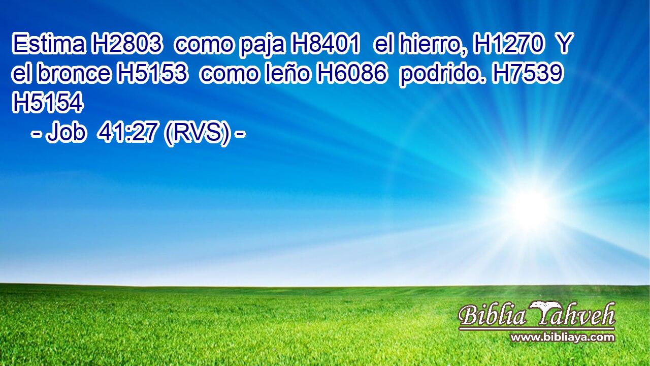 Estima H2803  como paja H8401  el hierro, H1270  Y el bronce H5153  como leño H6086  podrido. H7539  H5154 