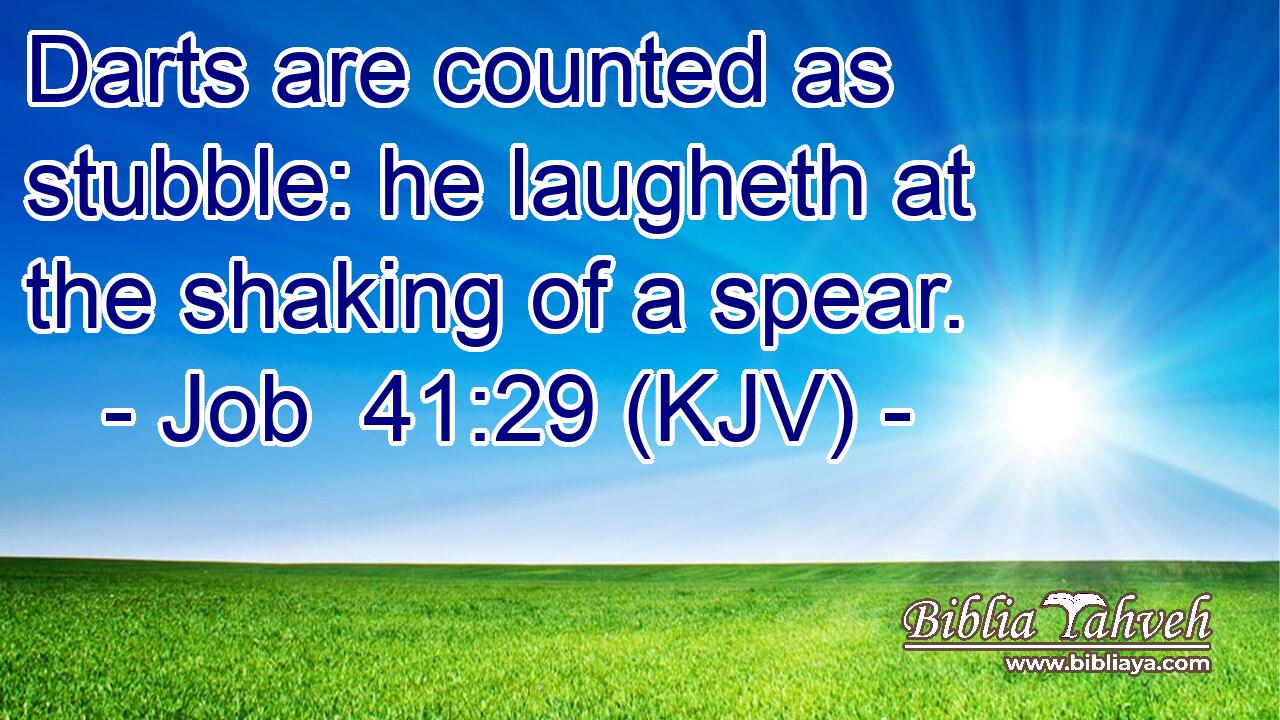 Darts are counted as stubble: he laugheth at the shaking of a spear.