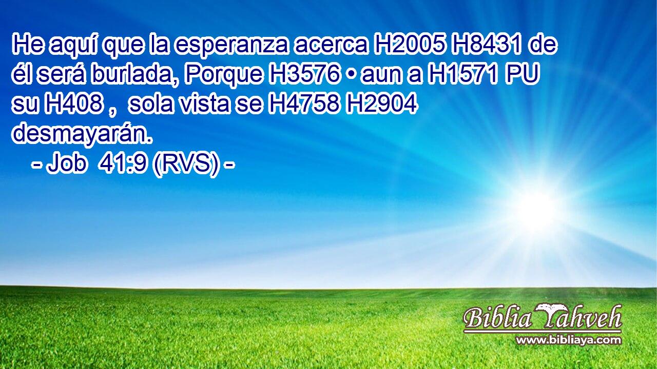 He aquí que la esperanza acerca H2005 H8431 de él será burlada, Porque H3576 • aun a H1571 PU su H408 ,  sola vista se H4758 H2904 desmayarán. 