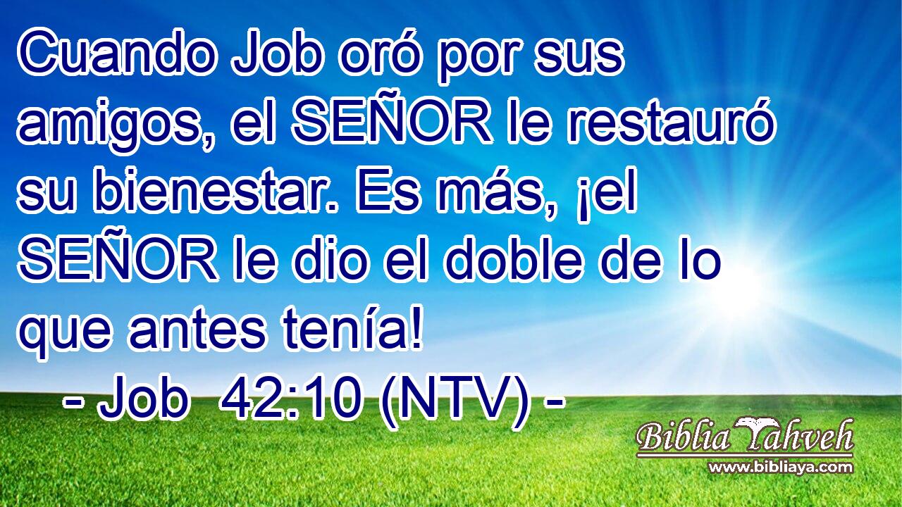 Cuando Job oró por sus amigos, el SEÑOR le restauró su bienestar. Es más, ¡el SEÑOR le dio el doble de lo que antes tenía!