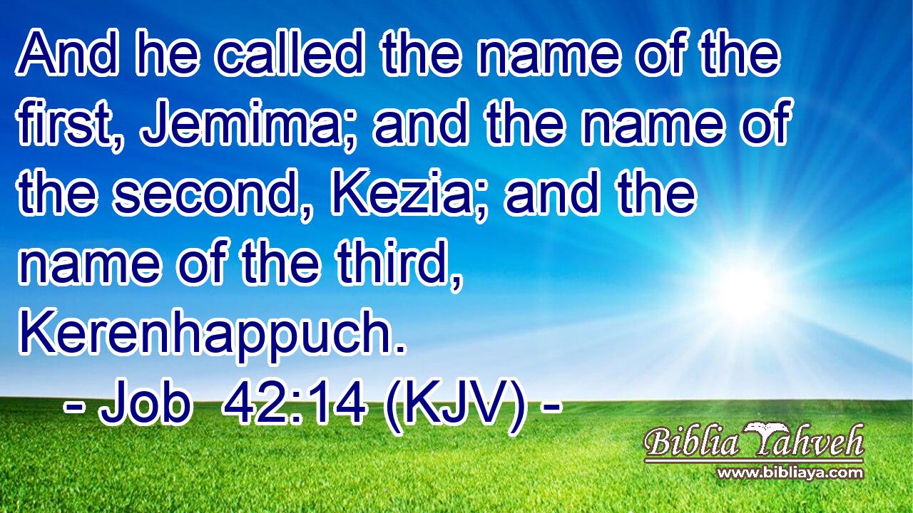 And he called the name of the first, Jemima; and the name of the second, Kezia; and the name of the third, Kerenhappuch.