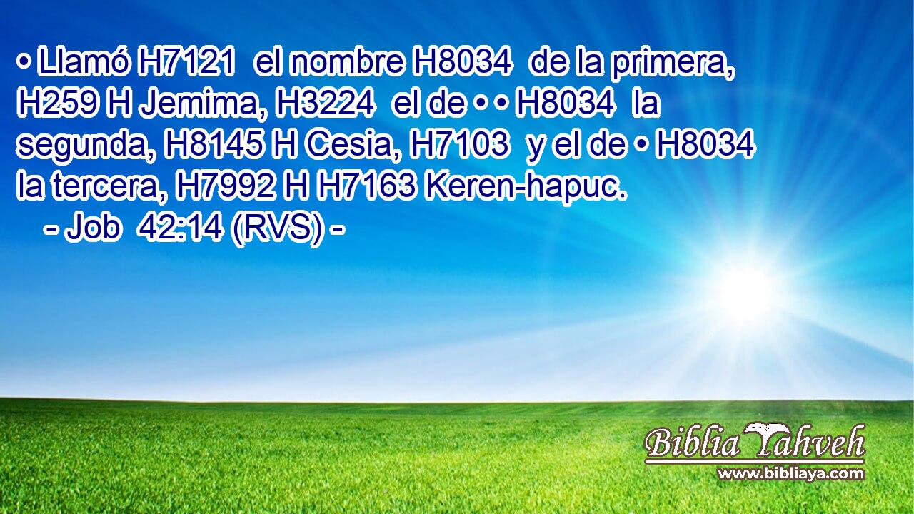 • Llamó H7121  el nombre H8034  de la primera, H259 H Jemima, H3224  el de • • H8034  la segunda, H8145 H Cesia, H7103  y el de • H8034  la tercera, H7992 H H7163 Keren-hapuc. 