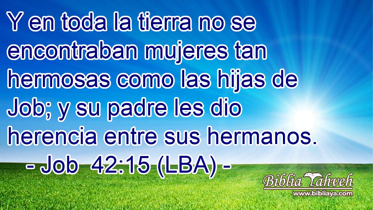 Y en toda la tierra no se encontraban mujeres tan hermosas como las hijas de Job; y su padre les dio herencia entre sus hermanos.