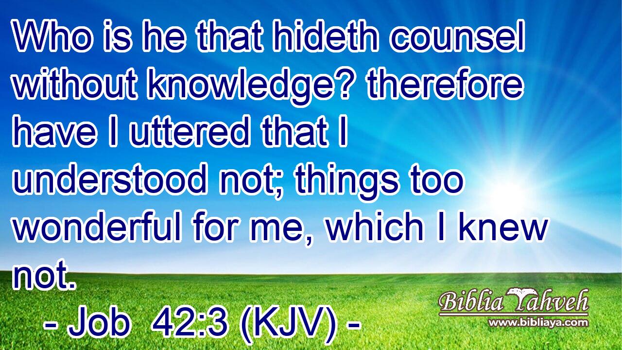 Who is he that hideth counsel without knowledge? therefore have I uttered that I understood not; things too wonderful for me, which I knew not.