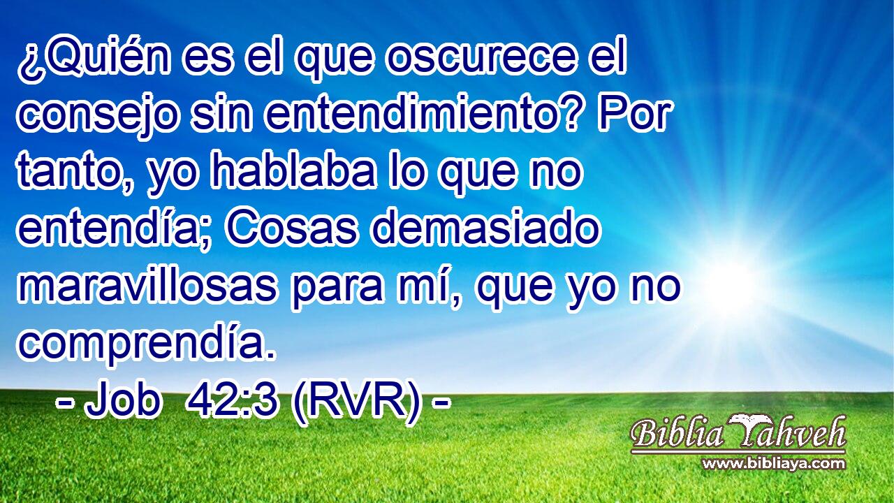 ¿Quién es el que oscurece el consejo sin entendimiento? Por tanto, yo hablaba lo que no entendía; Cosas demasiado maravillosas para mí, que yo no comprendía.