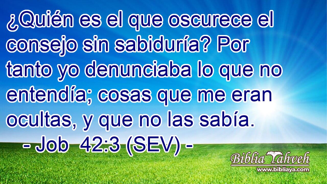 ¿Quién es el que oscurece el consejo sin sabiduría? Por tanto yo denunciaba lo que no entendía; cosas que me eran ocultas, y que no las sabía.