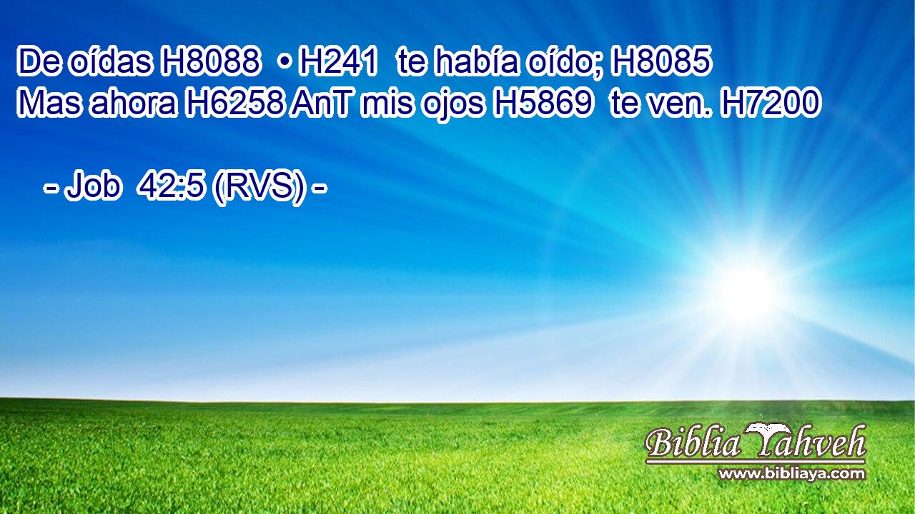 De oídas H8088  • H241  te había oído; H8085  Mas ahora H6258 AnT mis ojos H5869  te ven. H7200  