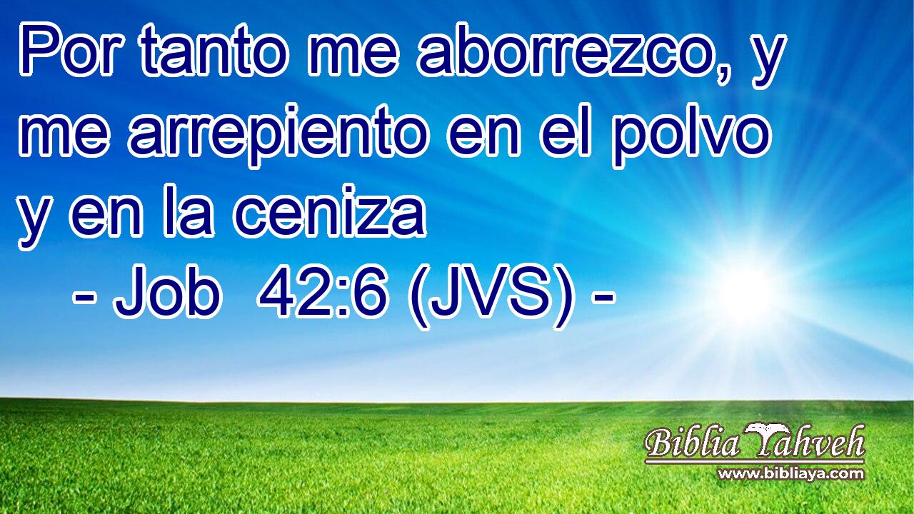 Por tanto me aborrezco, y me arrepiento en el polvo y en la ceniza