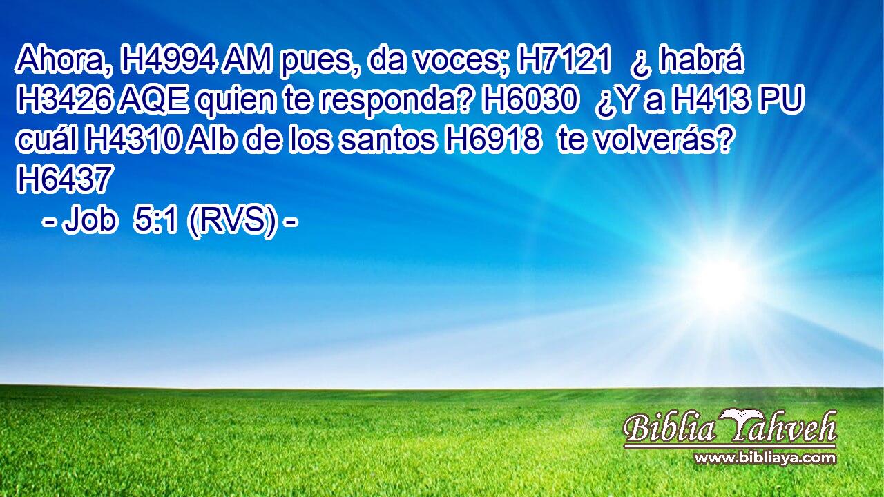 Ahora, H4994 AM pues, da voces; H7121  ¿ habrá H3426 AQE quien te responda? H6030  ¿Y a H413 PU cuál H4310 AIb de los santos H6918  te volverás? H6437  