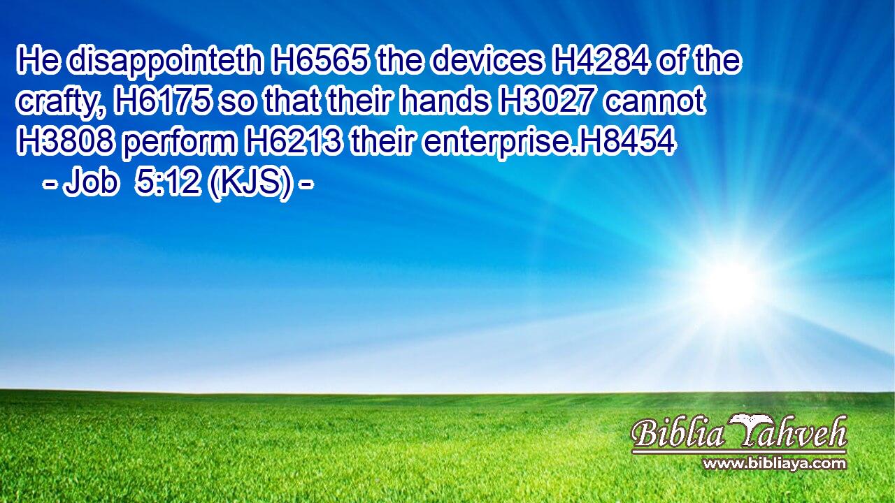 He disappointeth H6565 the devices H4284 of the crafty, H6175 so that their hands H3027 cannot H3808 perform H6213 their enterprise.H8454