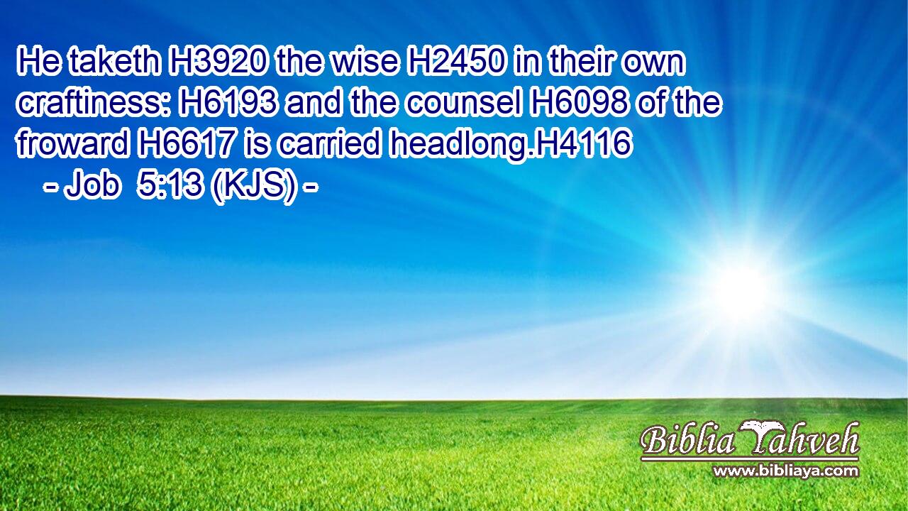 He taketh H3920 the wise H2450 in their own craftiness: H6193 and the counsel H6098 of the froward H6617 is carried headlong.H4116
