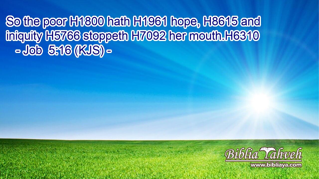 So the poor H1800 hath H1961 hope, H8615 and iniquity H5766 stoppeth H7092 her mouth.H6310