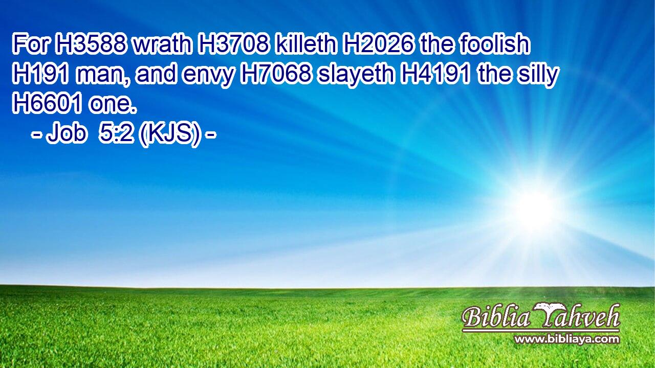 For H3588 wrath H3708 killeth H2026 the foolish H191 man, and envy H7068 slayeth H4191 the silly H6601 one.
