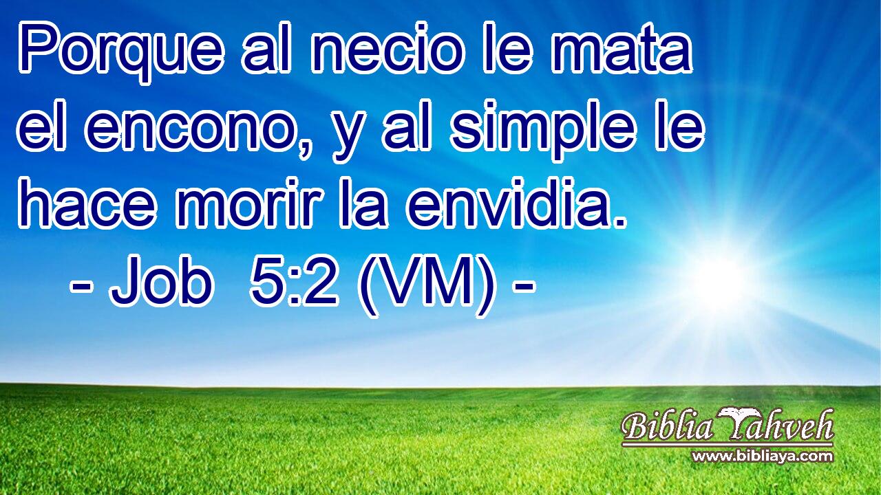  Porque al necio le mata el encono, y al simple le hace morir la envidia. 