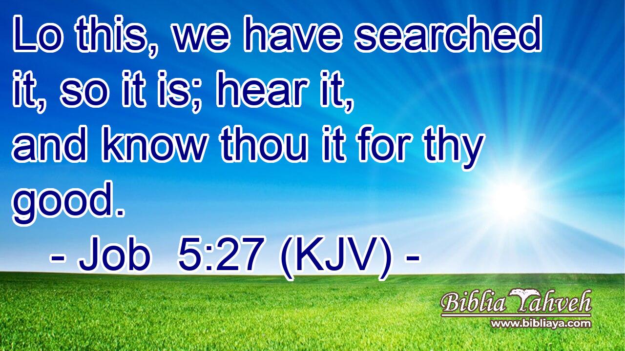Lo this, we have searched it, so it is; hear it, and know thou it for thy good.