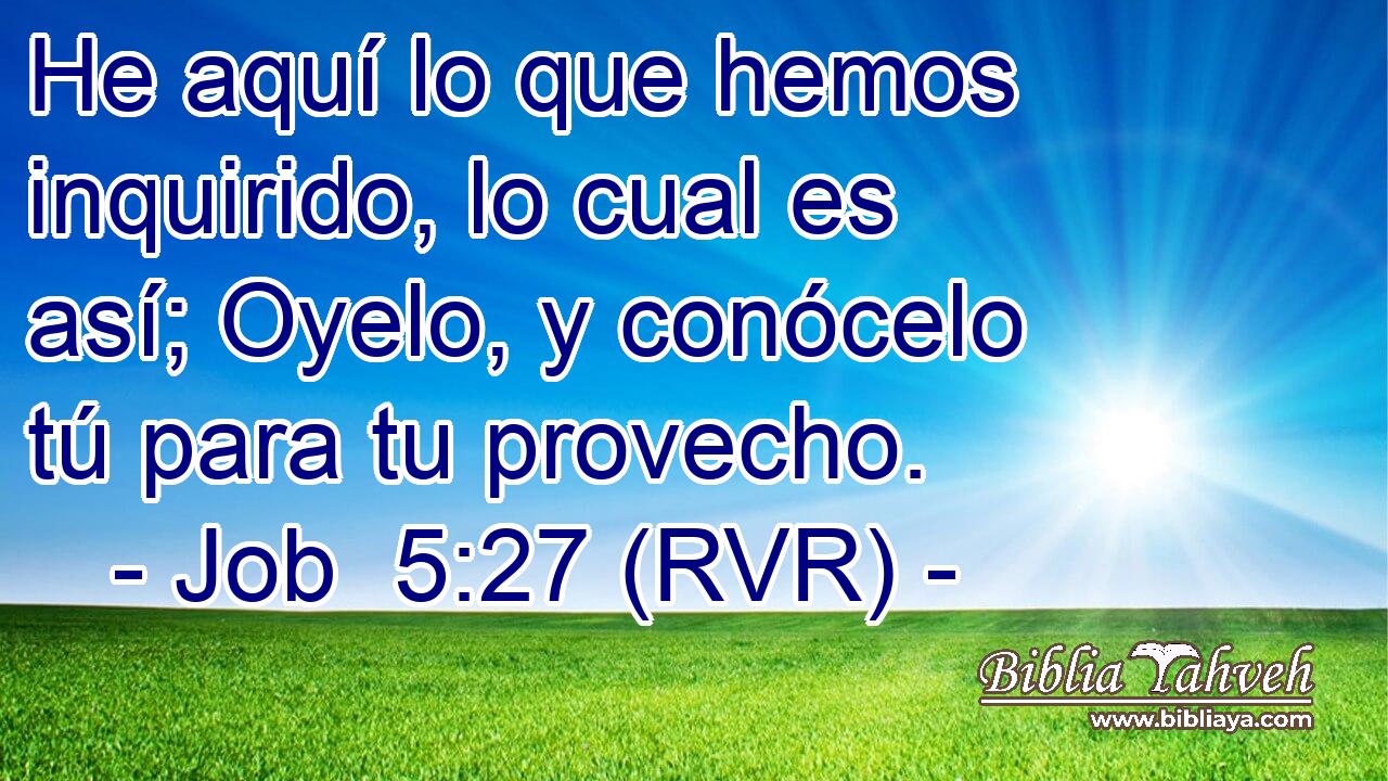 He aquí lo que hemos inquirido, lo cual es así; Oyelo, y conócelo tú para tu provecho.