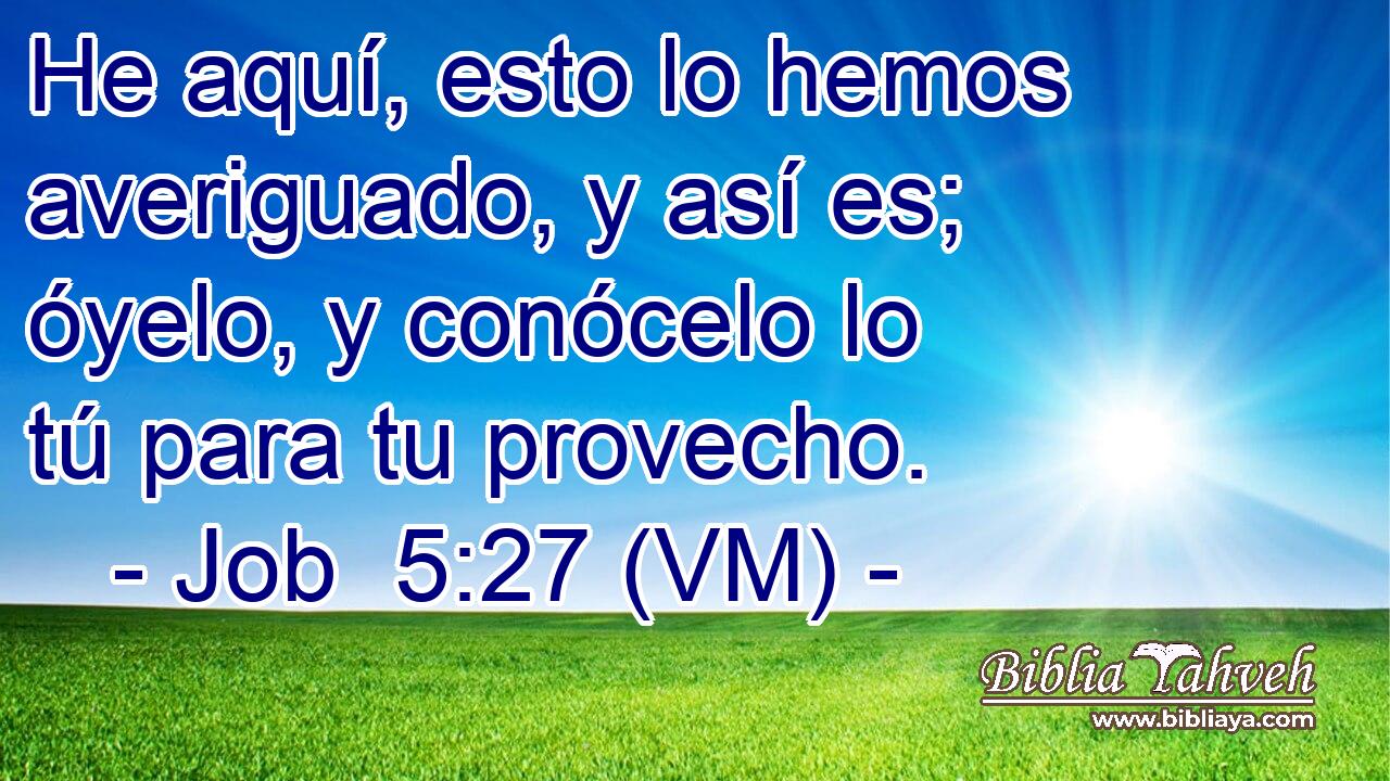  He aquí, esto lo hemos averiguado, y así es; óyelo, y conócelo lo tú para tu provecho. 