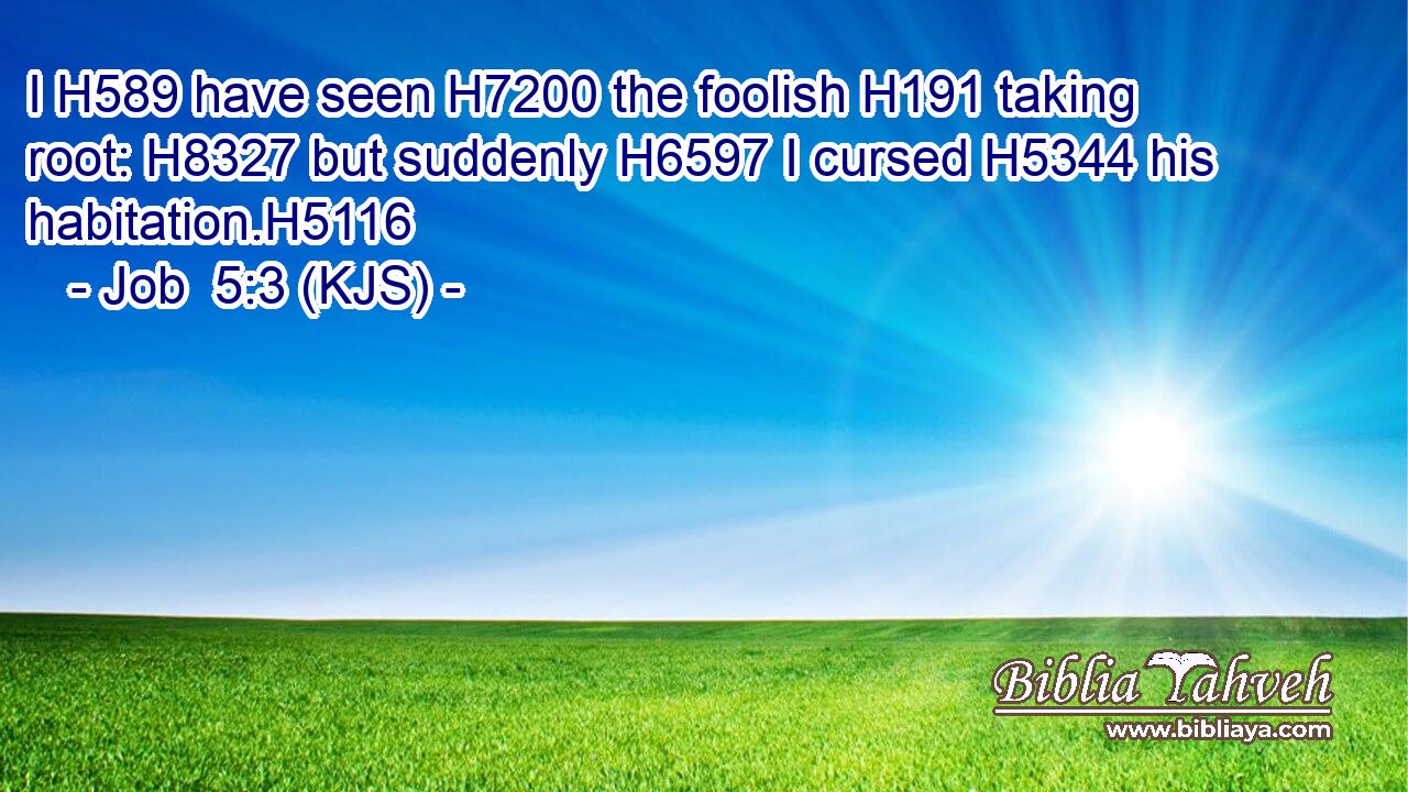 I H589 have seen H7200 the foolish H191 taking root: H8327 but suddenly H6597 I cursed H5344 his habitation.H5116