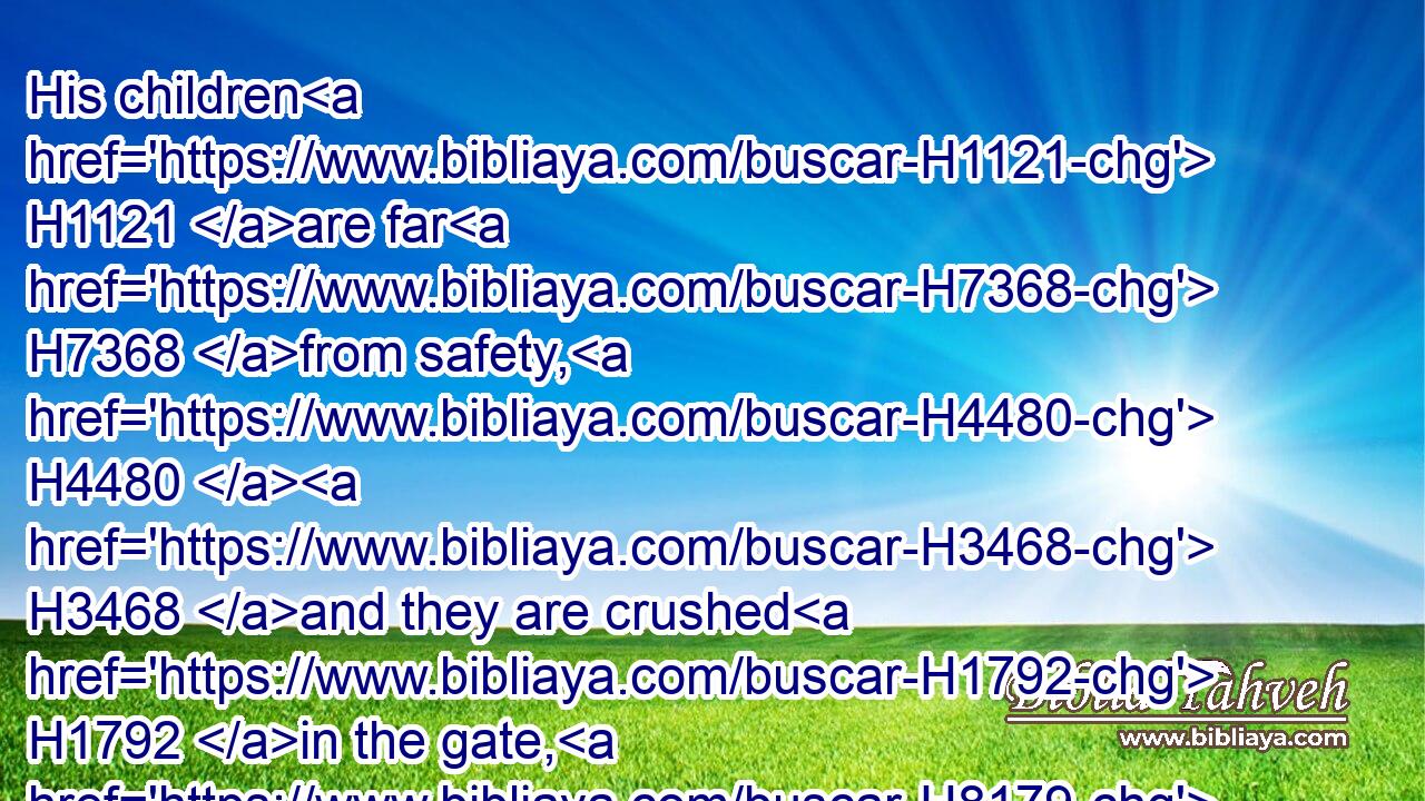His children H1121 are far H7368 from safety, H4480  H3468 and they are crushed H1792 in the gate, H8179 neither H369 is there any to deliver H5337 them.