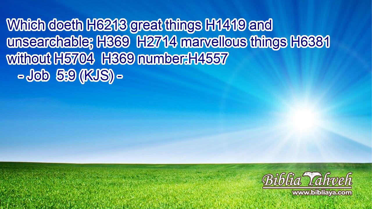 Which doeth H6213 great things H1419 and unsearchable; H369  H2714 marvellous things H6381 without H5704  H369 number:H4557