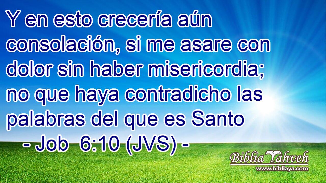 Y en esto crecería aún consolación, si me asare con dolor sin haber misericordia; no que haya contradicho las palabras del que es Santo