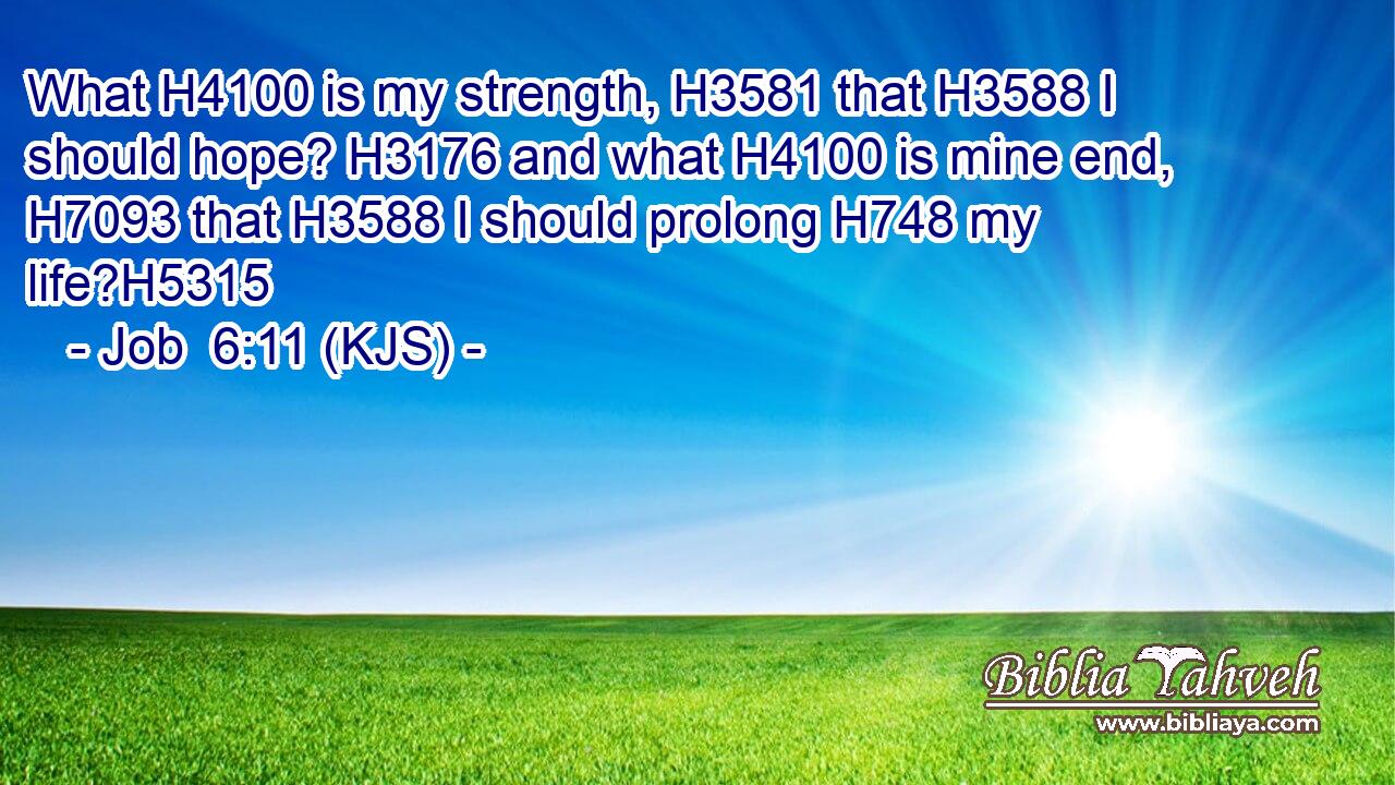 What H4100 is my strength, H3581 that H3588 I should hope? H3176 and what H4100 is mine end, H7093 that H3588 I should prolong H748 my life?H5315