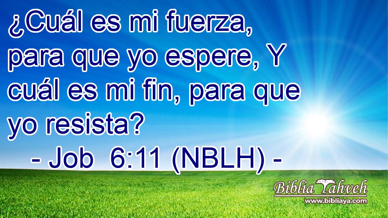  ¿Cuál es mi fuerza, para que yo espere, Y cuál es mi fin, para que yo resista? 