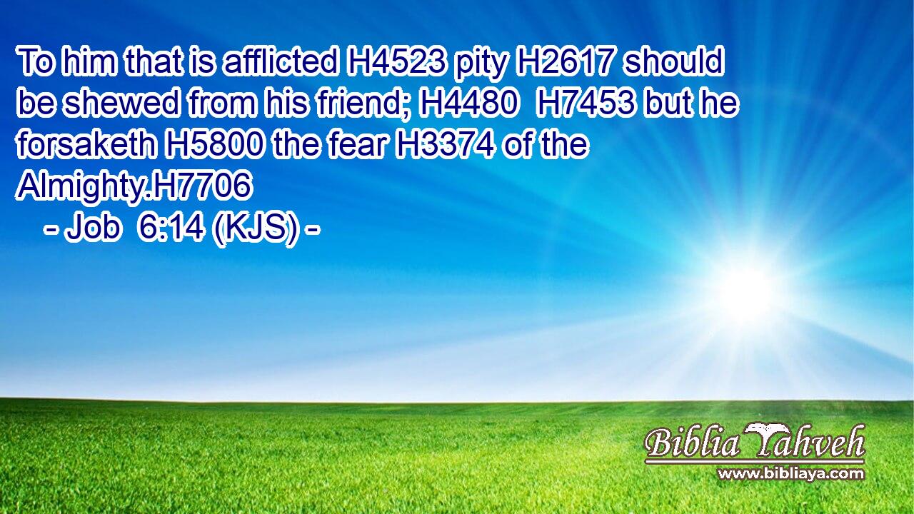 To him that is afflicted H4523 pity H2617 should be shewed from his friend; H4480  H7453 but he forsaketh H5800 the fear H3374 of the Almighty.H7706