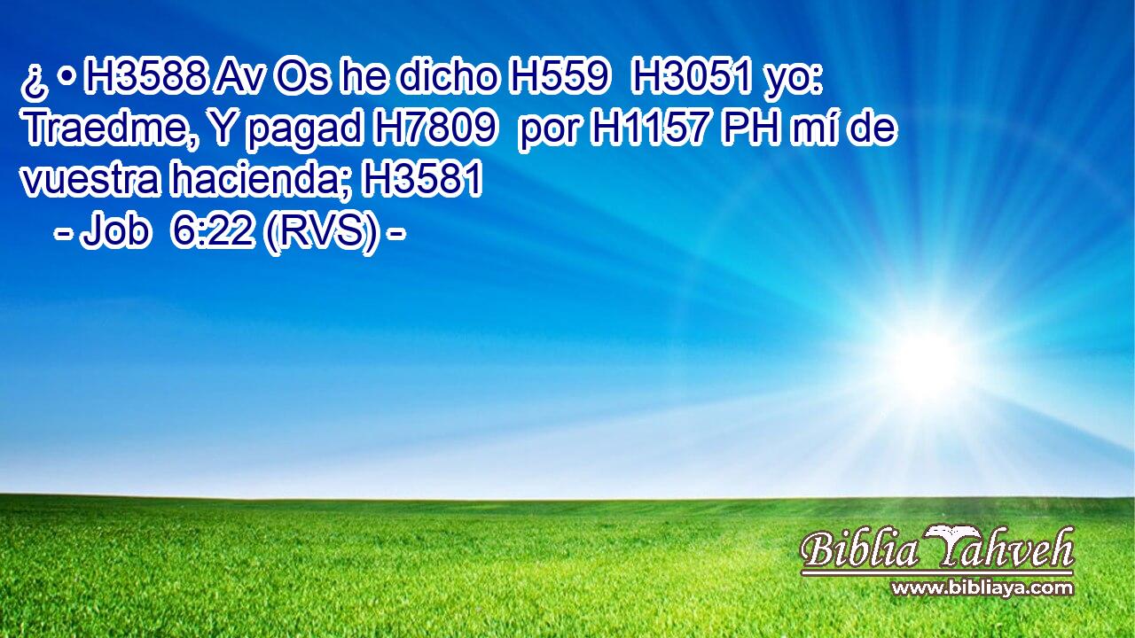 ¿ • H3588 Av Os he dicho H559  H3051 yo: Traedme, Y pagad H7809  por H1157 PH mí de vuestra hacienda; H3581  