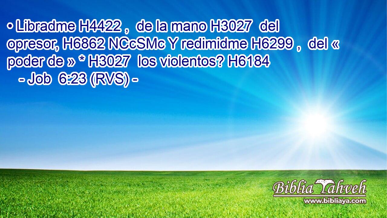 • Libradme H4422 ,  de la mano H3027  del opresor, H6862 NCcSMc Y redimidme H6299 ,  del « poder de » * H3027  los violentos? H6184  