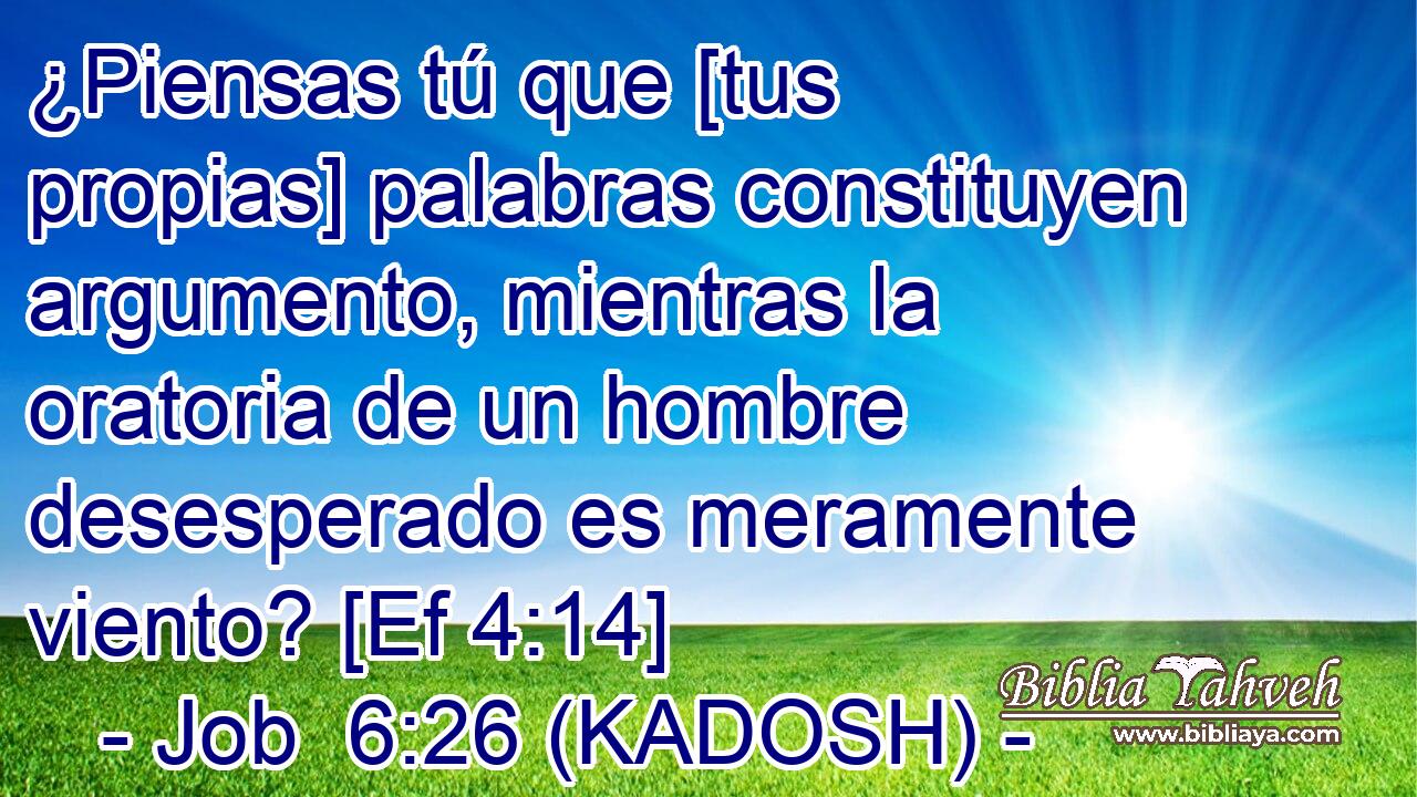 ¿Piensas tú que [tus propias] palabras constituyen argumento, mientras la oratoria de un hombre desesperado es meramente viento? [Ef 4:14] 