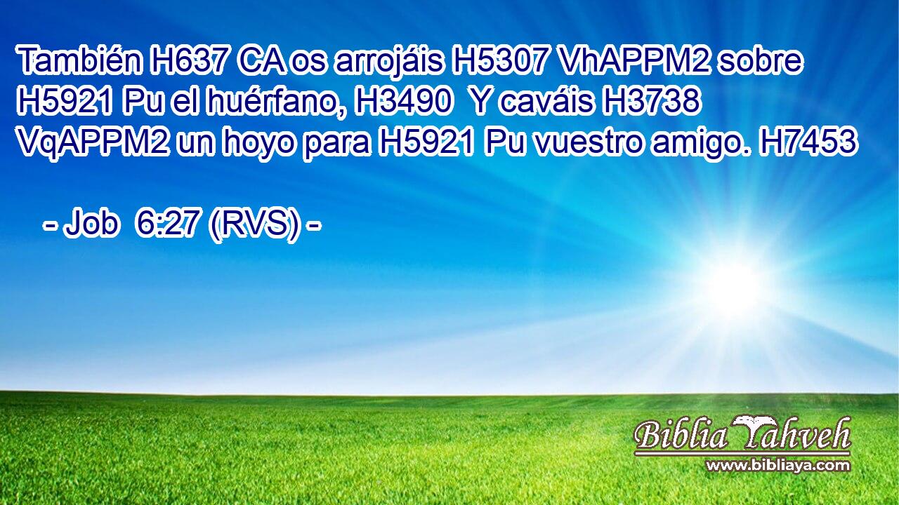 También H637 CA os arrojáis H5307 VhAPPM2 sobre H5921 Pu el huérfano, H3490  Y caváis H3738 VqAPPM2 un hoyo para H5921 Pu vuestro amigo. H7453  