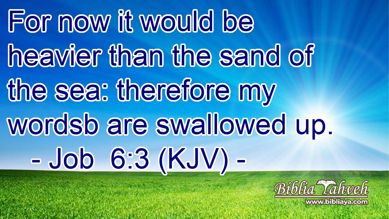 For now it would be heavier than the sand of the sea: therefore my wordsb are swallowed up.