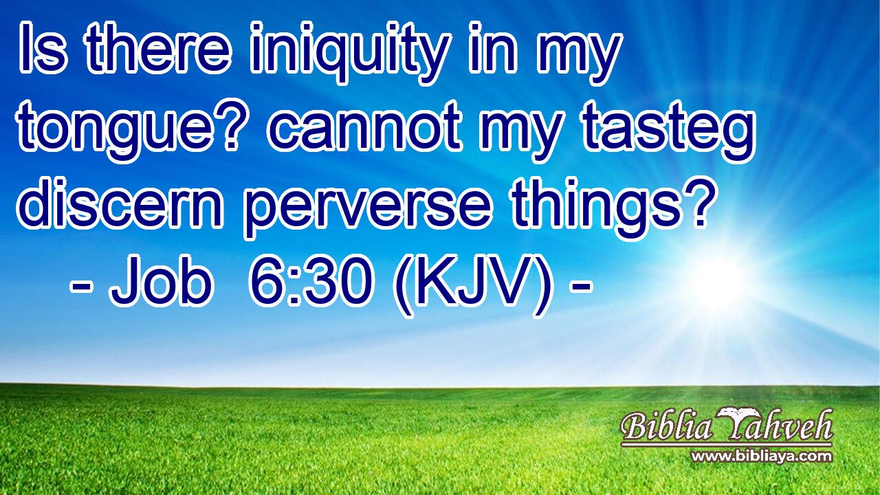 Is there iniquity in my tongue? cannot my tasteg discern perverse things?