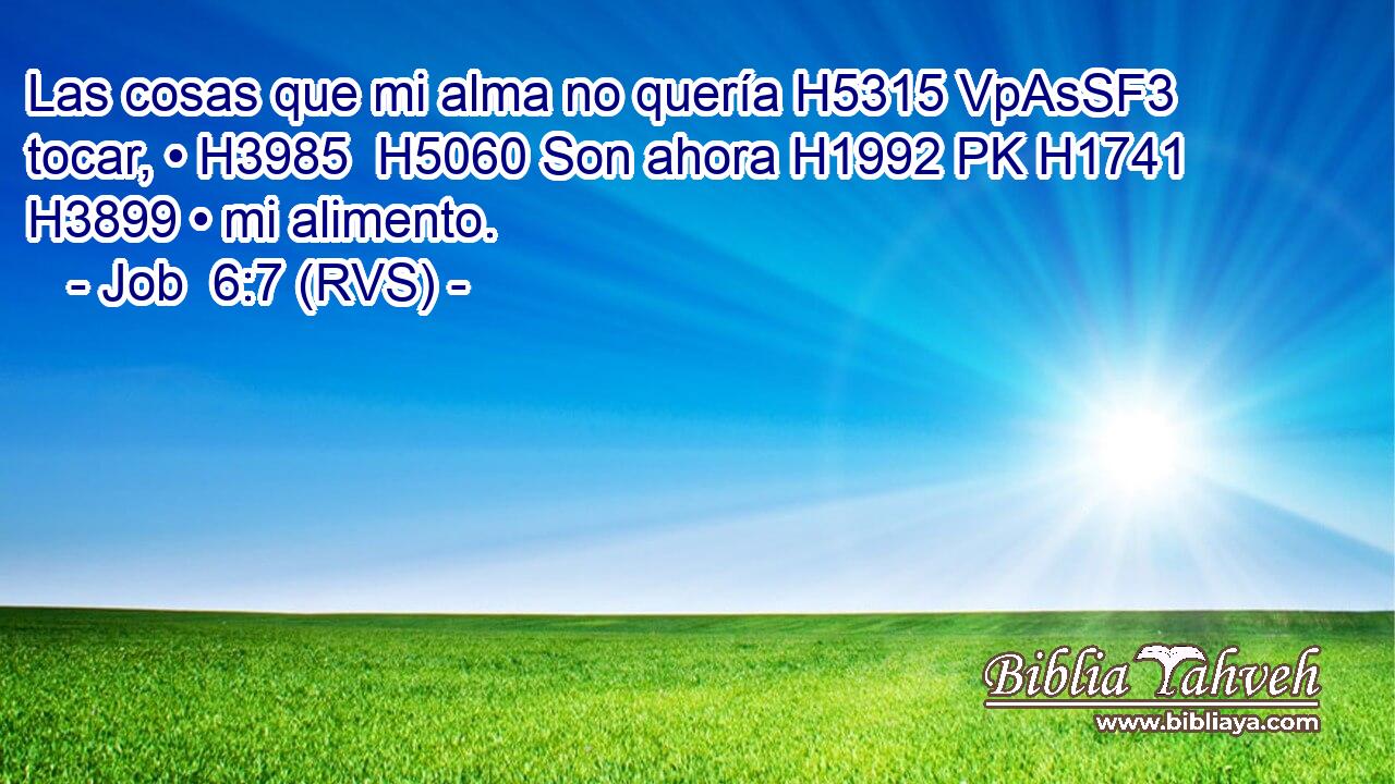 Las cosas que mi alma no quería H5315 VpAsSF3 tocar, • H3985  H5060 Son ahora H1992 PK H1741 H3899 • mi alimento. 