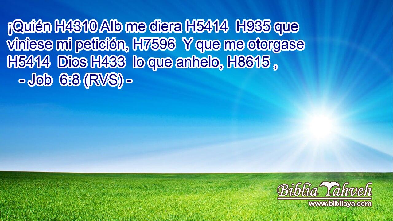 ¡Quién H4310 AIb me diera H5414  H935 que viniese mi petición, H7596  Y que me otorgase H5414  Dios H433  lo que anhelo, H8615 ,  