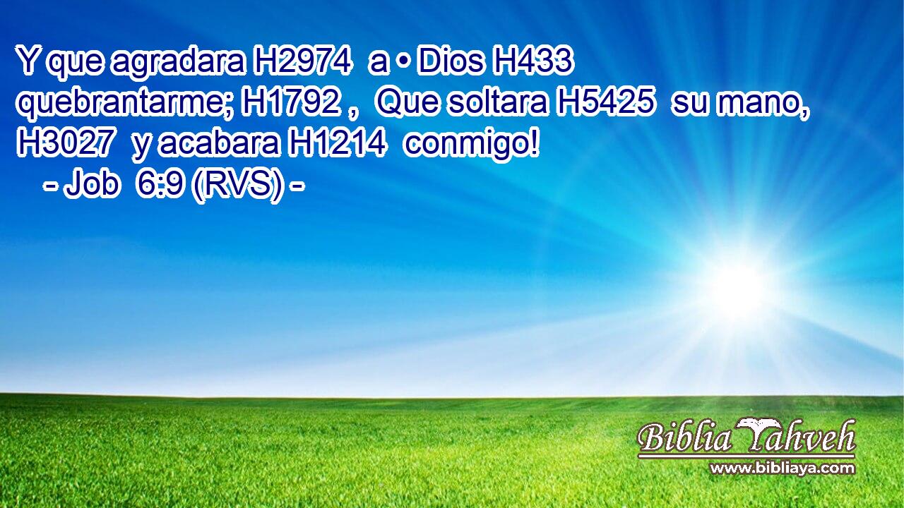 Y que agradara H2974  a • Dios H433  quebrantarme; H1792 ,  Que soltara H5425  su mano, H3027  y acabara H1214  conmigo! 