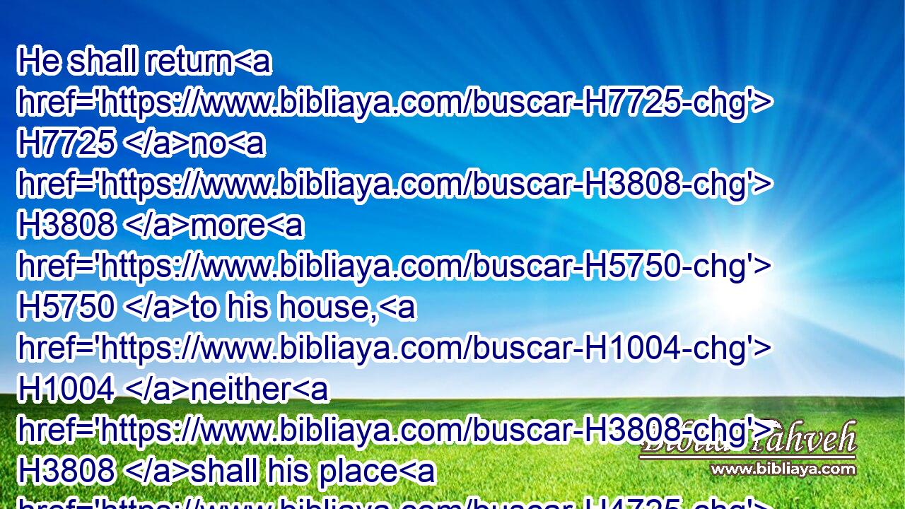 He shall return H7725 no H3808 more H5750 to his house, H1004 neither H3808 shall his place H4725 know H5234 him any more.H5750