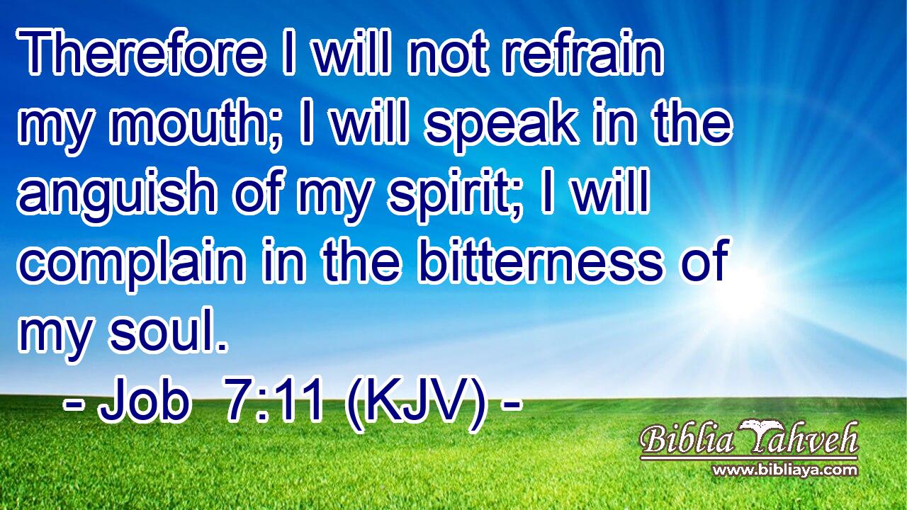 Therefore I will not refrain my mouth; I will speak in the anguish of my spirit; I will complain in the bitterness of my soul.