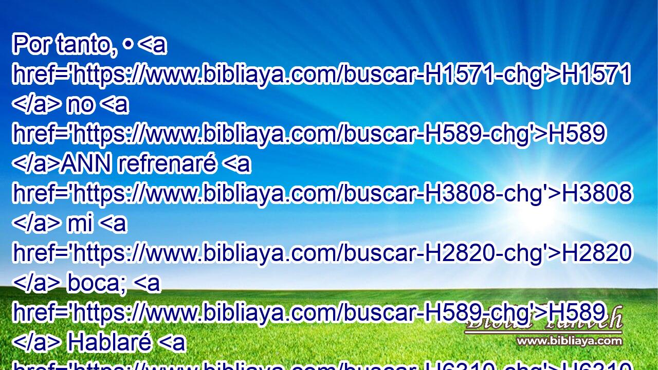 Por tanto, • H1571  no H589 ANN refrenaré H3808  mi H2820  boca; H589  Hablaré H6310 VpACSC1 en H1696 PB la angustia de H6862 mi espíritu, H589  Y H7307 H7878 me quejaré con H7808 PB la amargura de H4751 H5315 mi alma. H589  