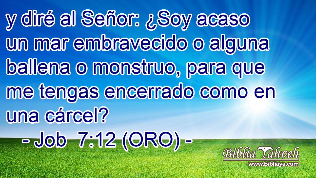  y diré al Señor: ¿Soy acaso un mar embravecido o alguna ballena o monstruo, para que me tengas encerrado como en una cárcel? 