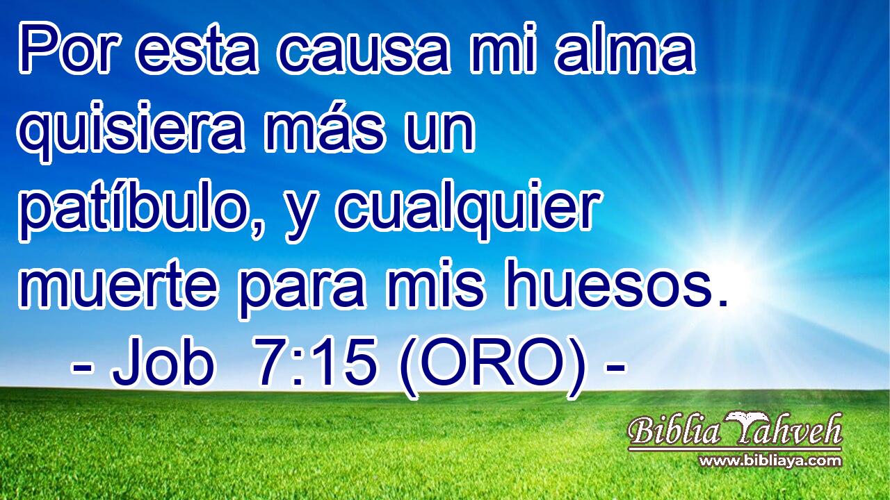  Por esta causa mi alma quisiera más un patíbulo, y cualquier muerte para mis huesos. 