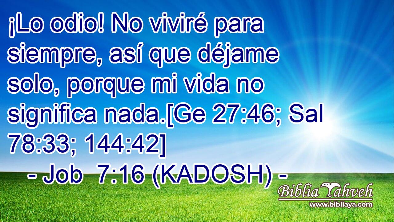  ¡Lo odio! No viviré para siempre, así que déjame solo, porque mi vida no significa nada.[Ge 27:46; Sal 78:33; 144:42] 