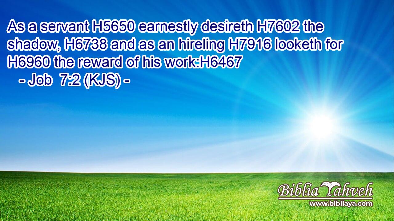 As a servant H5650 earnestly desireth H7602 the shadow, H6738 and as an hireling H7916 looketh for H6960 the reward of his work:H6467