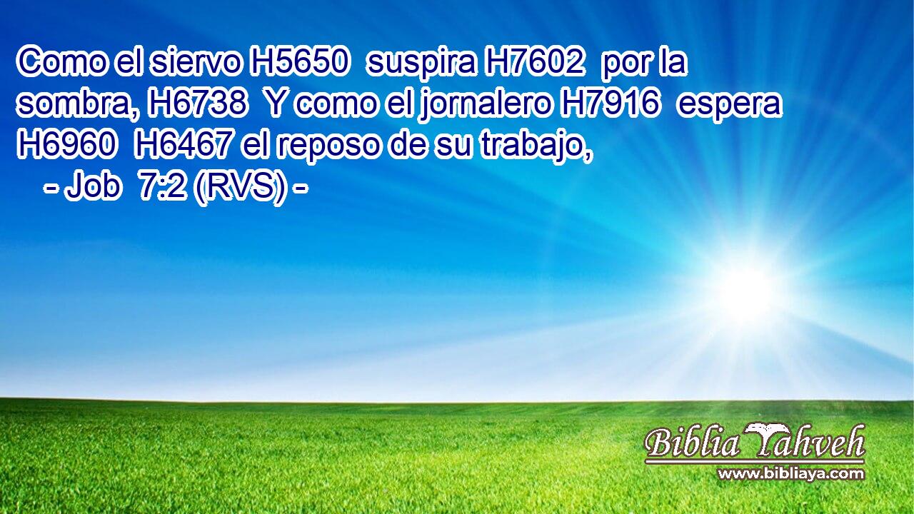 Como el siervo H5650  suspira H7602  por la sombra, H6738  Y como el jornalero H7916  espera H6960  H6467 el reposo de su trabajo, 