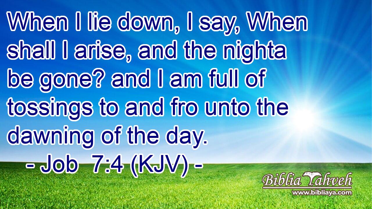 When I lie down, I say, When shall I arise, and the nighta be gone? and I am full of tossings to and fro unto the dawning of the day.