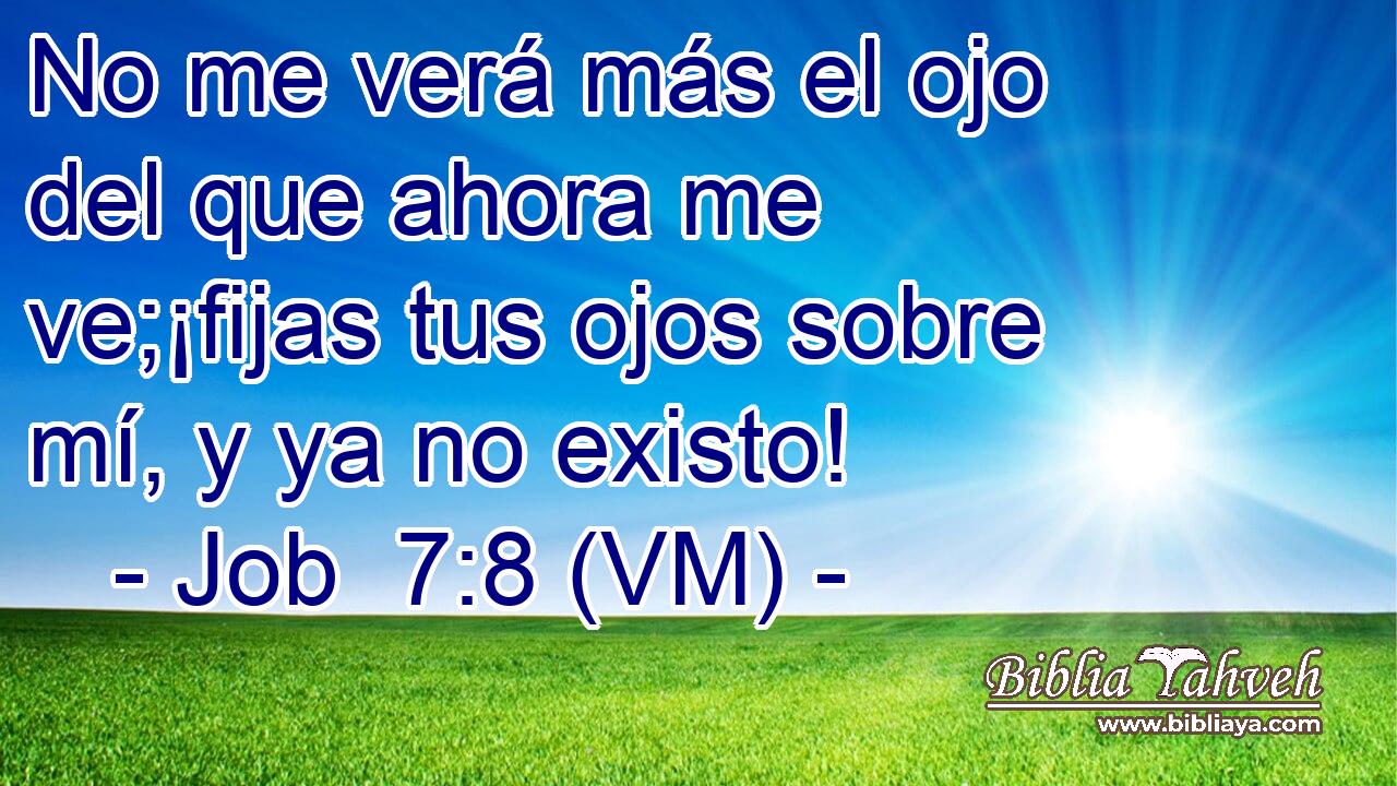  No me verá más el ojo del que ahora me ve;¡fijas tus ojos sobre mí, y ya no existo! 
