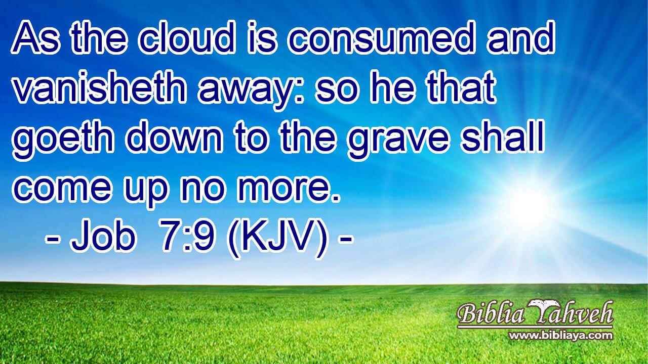 As the cloud is consumed and vanisheth away: so he that goeth down to the grave shall come up no more.